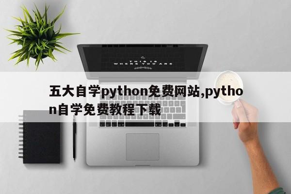 五大自学python免费网站,python自学免费教程下载